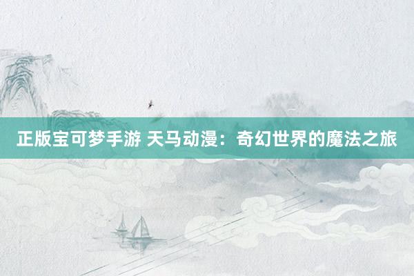 正版宝可梦手游 天马动漫：奇幻世界的魔法之旅