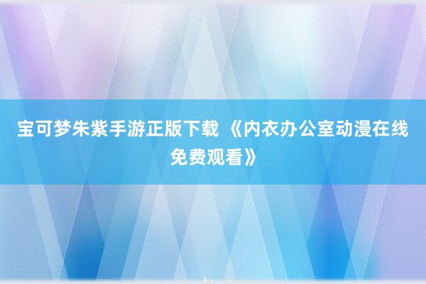 宝可梦朱紫手游正版下载 《内衣办公室动漫在线免费观看》