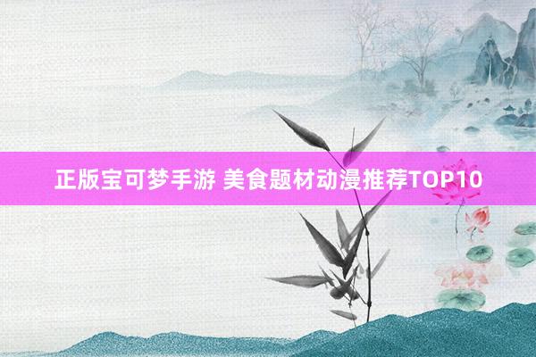 正版宝可梦手游 美食题材动漫推荐TOP10