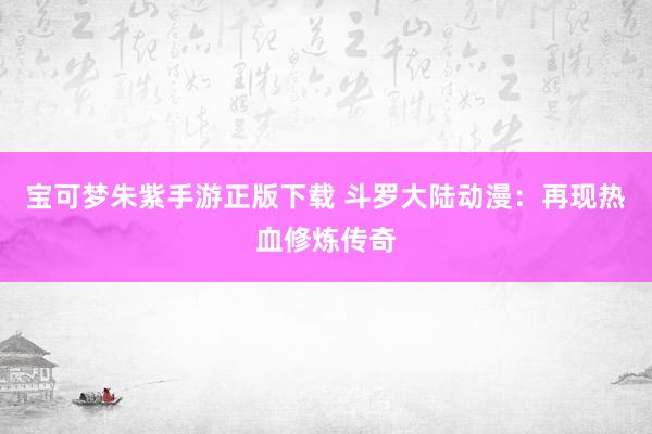 宝可梦朱紫手游正版下载 斗罗大陆动漫：再现热血修炼传奇