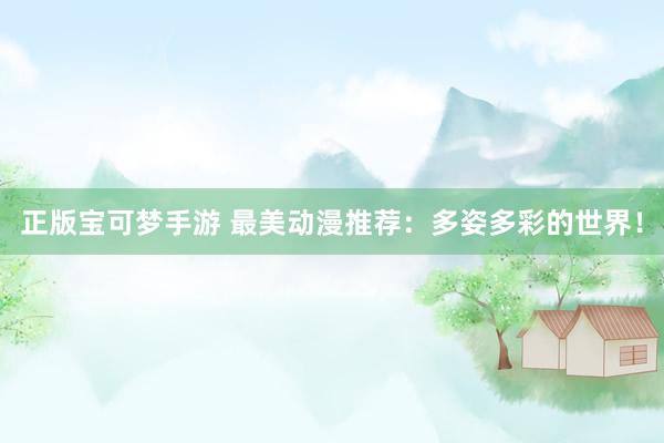 正版宝可梦手游 最美动漫推荐：多姿多彩的世界！