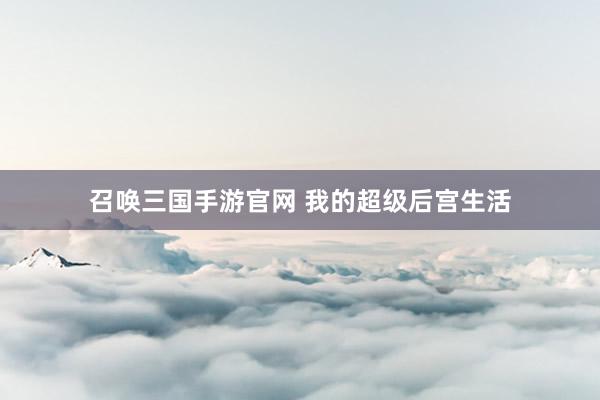 召唤三国手游官网 我的超级后宫生活