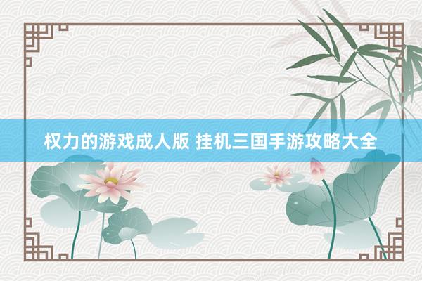 权力的游戏成人版 挂机三国手游攻略大全