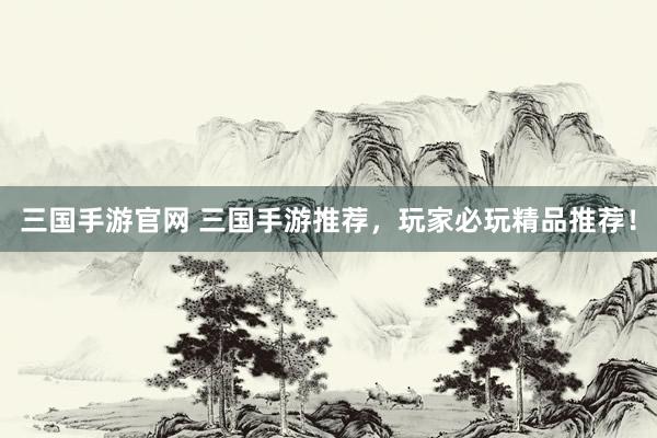 三国手游官网 三国手游推荐，玩家必玩精品推荐！