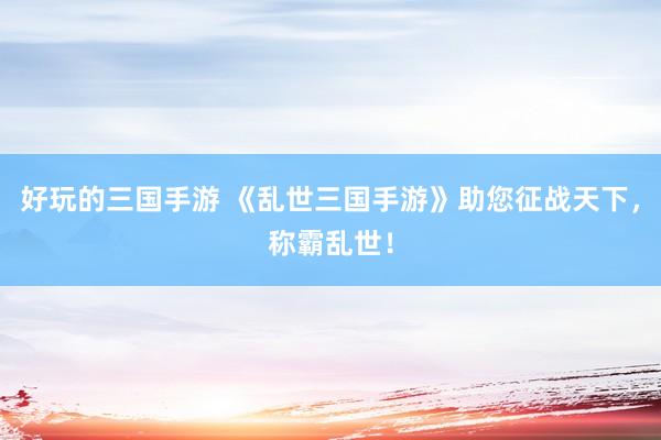 好玩的三国手游 《乱世三国手游》助您征战天下，称霸乱世！