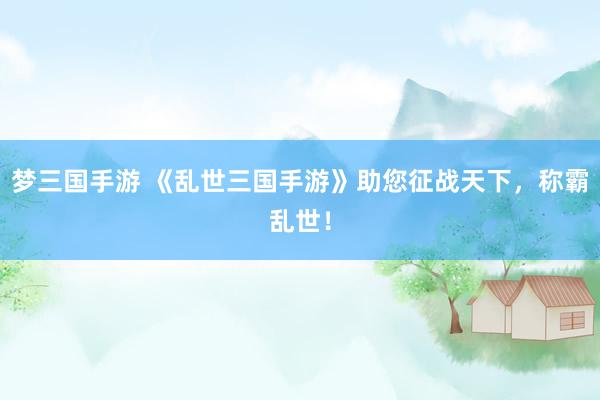 梦三国手游 《乱世三国手游》助您征战天下，称霸乱世！