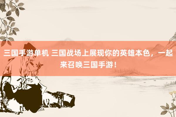 三国手游单机 三国战场上展现你的英雄本色，一起来召唤三国手游！