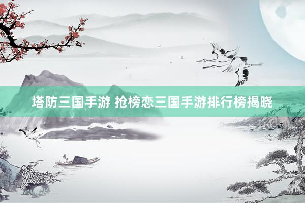 塔防三国手游 抢榜恋三国手游排行榜揭晓