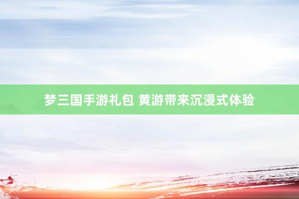 梦三国手游礼包 黄游带来沉浸式体验