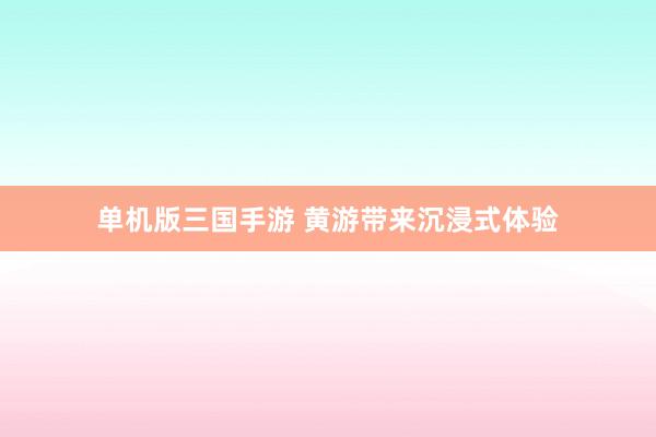 单机版三国手游 黄游带来沉浸式体验